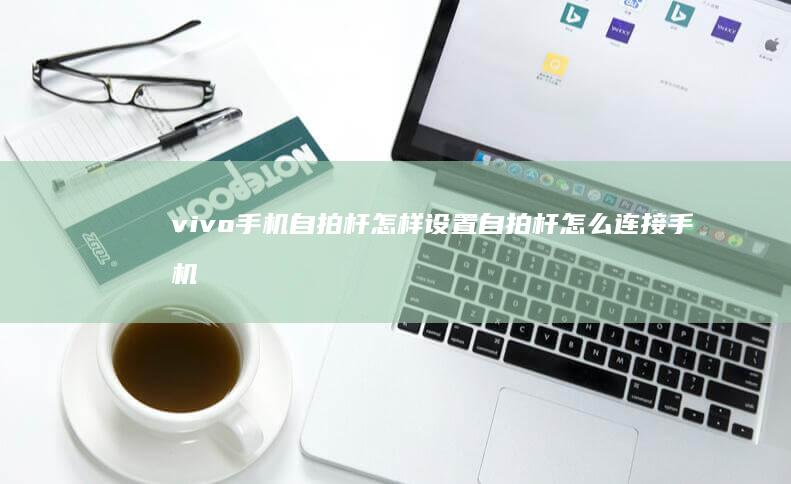 vivo手机自拍杆怎样设置自拍杆怎么连接手机才可以用-vivo手机自拍杆怎样设置